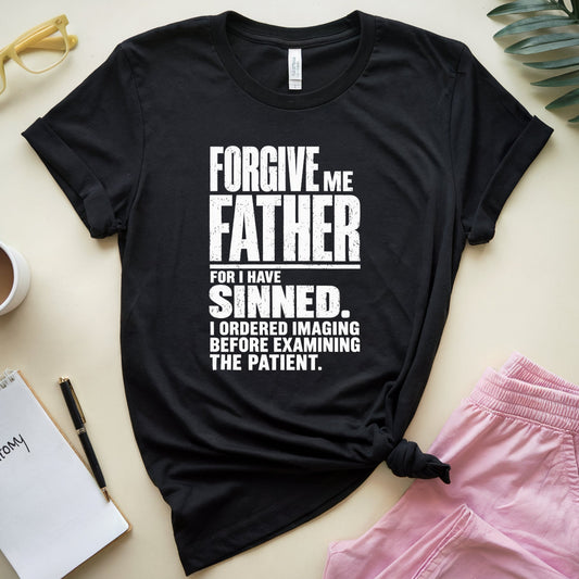 A black graphic t-shirt with white text reading 'FORGIVE ME FATHER FOR I HAVE SINNED. I ORDERED IMAGING BEFORE EXAMINING THE PATIENT.